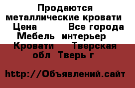 Продаются металлические кровати  › Цена ­ 100 - Все города Мебель, интерьер » Кровати   . Тверская обл.,Тверь г.